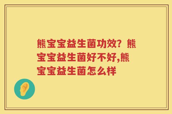 熊宝宝益生菌功效？熊宝宝益生菌好不好,熊宝宝益生菌怎么样