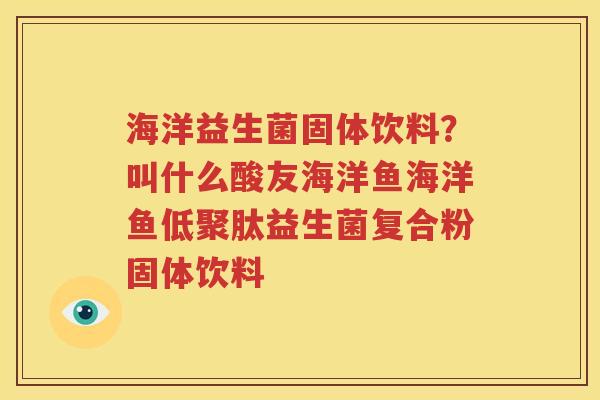 海洋益生菌固体饮料？叫什么酸友海洋鱼海洋鱼低聚肽益生菌复合粉固体饮料