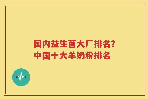 国内益生菌大厂排名？中国十大羊奶粉排名