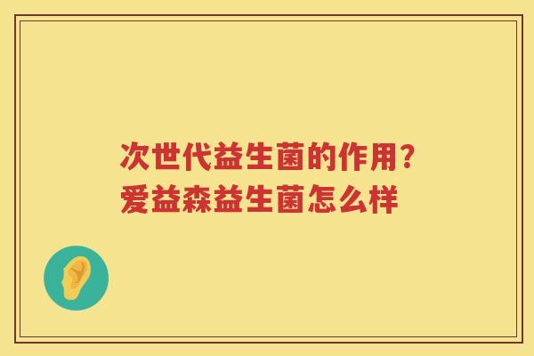 次世代益生菌的作用？爱益森益生菌怎么样