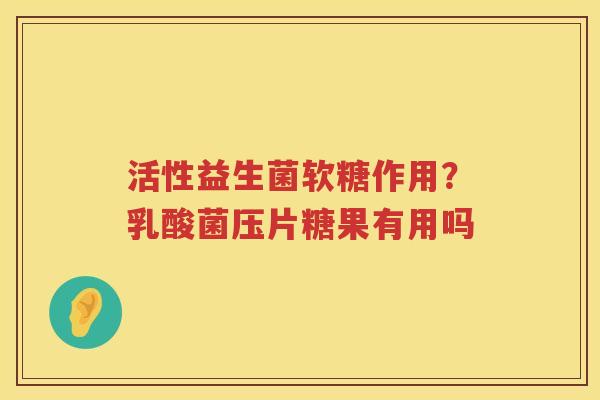 活性益生菌软糖作用？乳酸菌压片糖果有用吗
