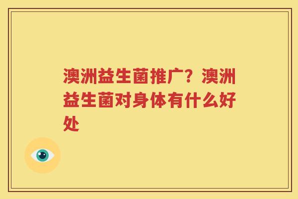 澳洲益生菌推广？澳洲益生菌对身体有什么好处