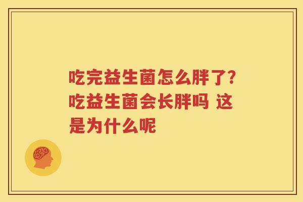 吃完益生菌怎么胖了？吃益生菌会长胖吗 这是为什么呢