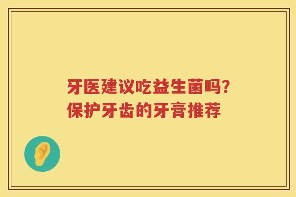 牙医建议吃益生菌吗？保护牙齿的牙膏推荐