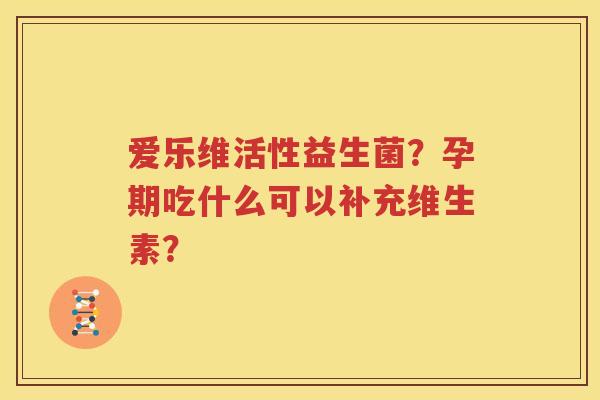 爱乐维活性益生菌？孕期吃什么可以补充维生素？