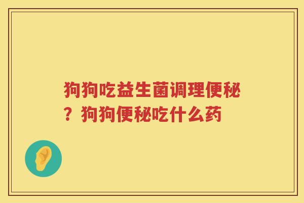 狗狗吃益生菌调理便秘？狗狗便秘吃什么药