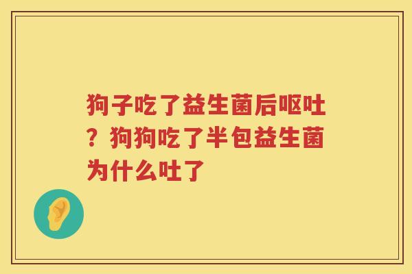 狗子吃了益生菌后呕吐？狗狗吃了半包益生菌为什么吐了