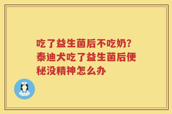 吃了益生菌后不吃奶？泰迪犬吃了益生菌后便秘没精神怎么办