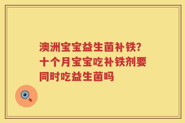 澳洲宝宝益生菌补铁？十个月宝宝吃补铁剂要同时吃益生菌吗