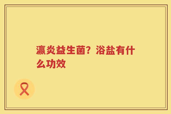 瀛炎益生菌？浴盐有什么功效