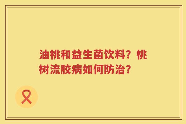 油桃和益生菌饮料？桃树流胶病如何防治？