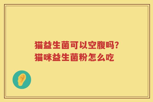 猫益生菌可以空腹吗？猫咪益生菌粉怎么吃
