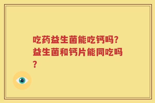 吃药益生菌能吃钙吗？益生菌和钙片能同吃吗？