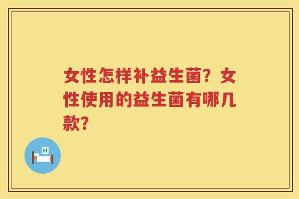 女性怎样补益生菌？女性使用的益生菌有哪几款？