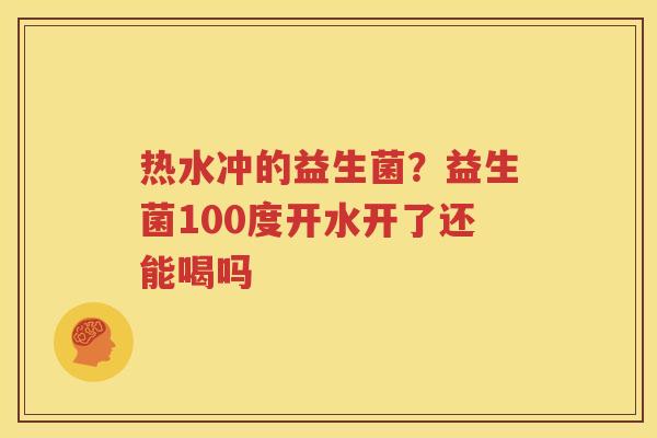 热水冲的益生菌？益生菌100度开水开了还能喝吗