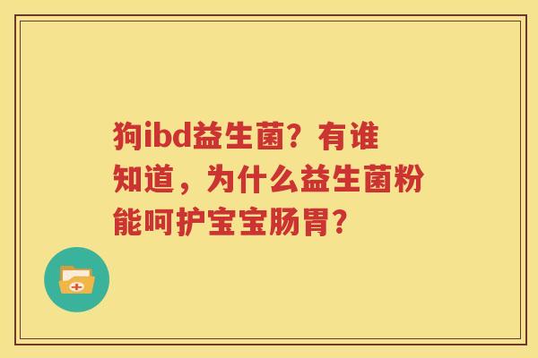 狗ibd益生菌？有谁知道，为什么益生菌粉能呵护宝宝肠胃？