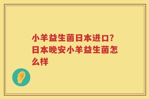 小羊益生菌日本进口？日本晚安小羊益生菌怎么样