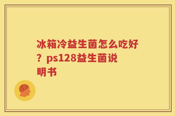 冰箱冷益生菌怎么吃好？ps128益生菌说明书