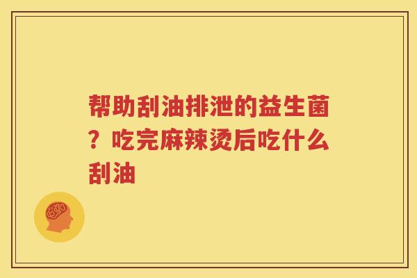 帮助刮油排泄的益生菌？吃完麻辣烫后吃什么刮油