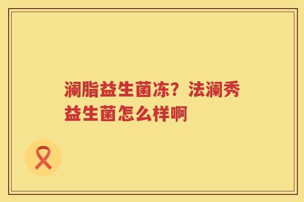 澜脂益生菌冻？法澜秀益生菌怎么样啊