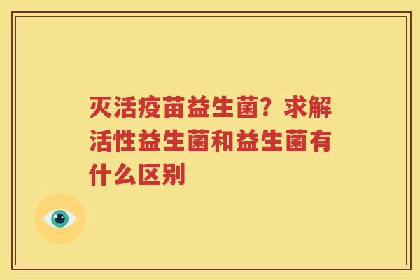 灭活疫苗益生菌？求解活性益生菌和益生菌有什么区别