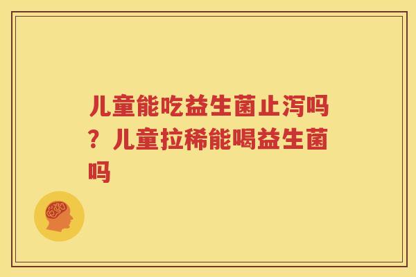 儿童能吃益生菌止泻吗？儿童拉稀能喝益生菌吗