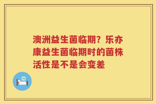 澳洲益生菌临期？乐亦康益生菌临期时的菌株活性是不是会变差