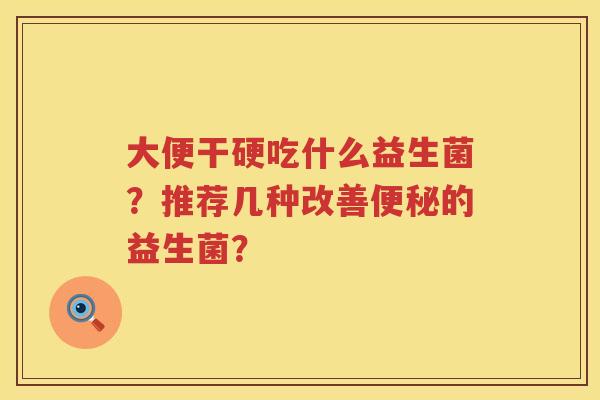 大便干硬吃什么益生菌？推荐几种改善便秘的益生菌？