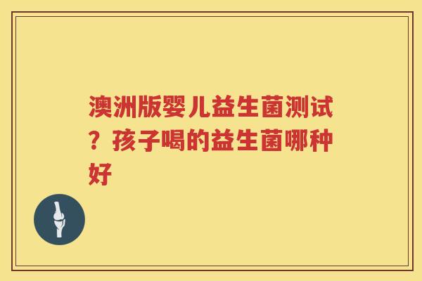 澳洲版婴儿益生菌测试？孩子喝的益生菌哪种好