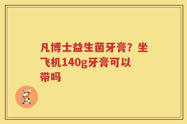 凡博士益生菌牙膏？坐飞机140g牙膏可以带吗