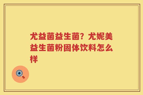 尤益菌益生菌？尤妮美益生菌粉固体饮料怎么样