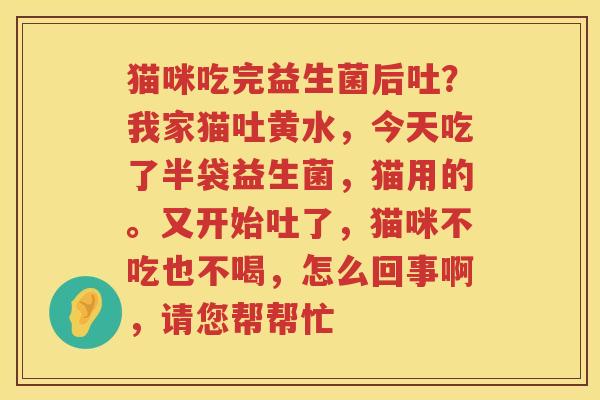 猫咪吃完益生菌后吐？我家猫吐黄水，今天吃了半袋益生菌，猫用的。又开始吐了，猫咪不吃也不喝，怎么回事啊，请您帮帮忙