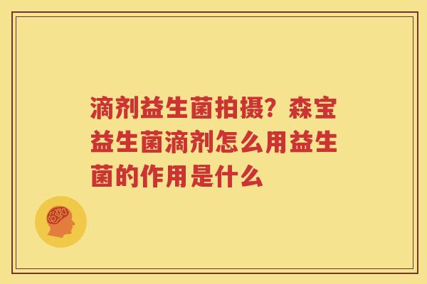 滴剂益生菌拍摄？森宝益生菌滴剂怎么用益生菌的作用是什么