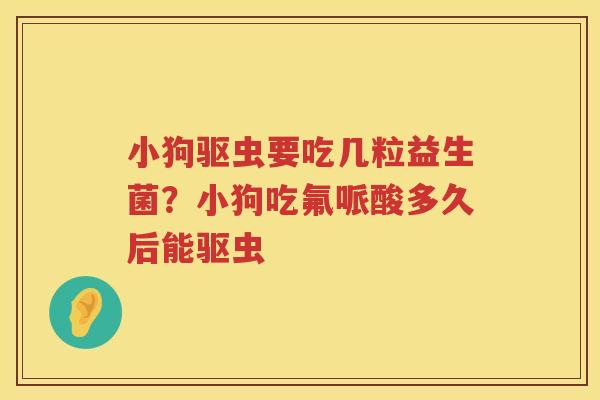 小狗驱虫要吃几粒益生菌？小狗吃氟哌酸多久后能驱虫