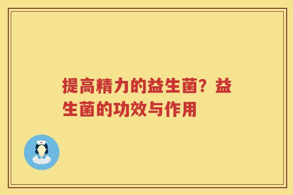 提高精力的益生菌？益生菌的功效与作用