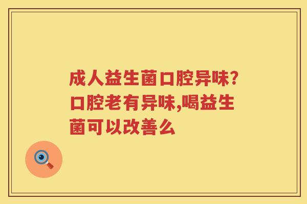 成人益生菌口腔异味？口腔老有异味,喝益生菌可以改善么