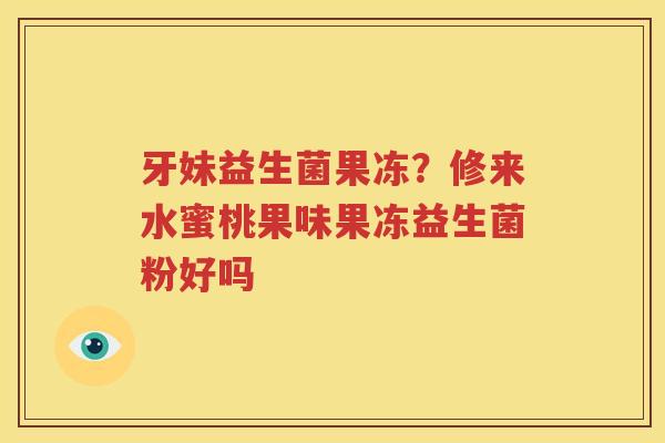 牙妹益生菌果冻？修来水蜜桃果味果冻益生菌粉好吗