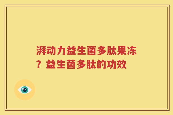 湃动力益生菌多肽果冻？益生菌多肽的功效