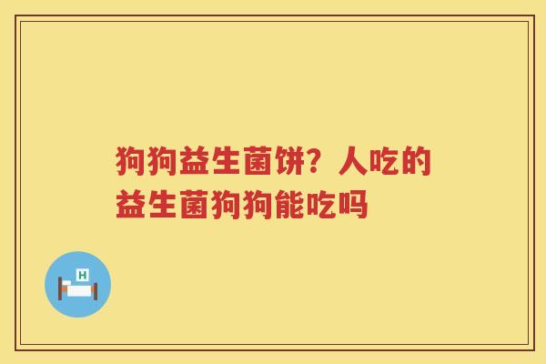 狗狗益生菌饼？人吃的益生菌狗狗能吃吗