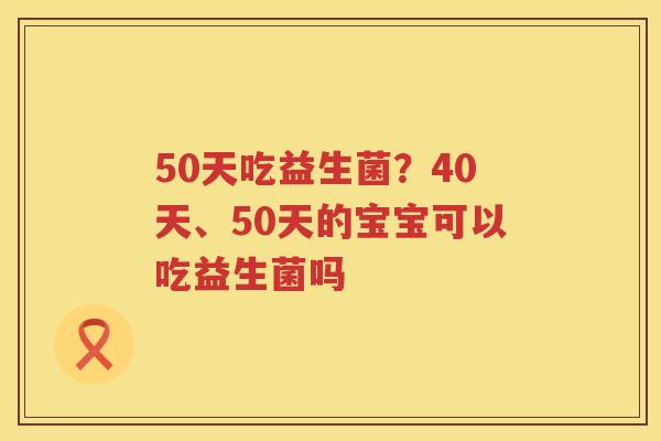 50天吃益生菌？40天、50天的宝宝可以吃益生菌吗