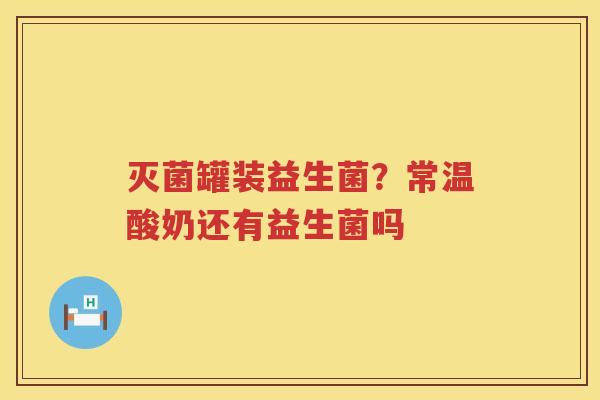灭菌罐装益生菌？常温酸奶还有益生菌吗