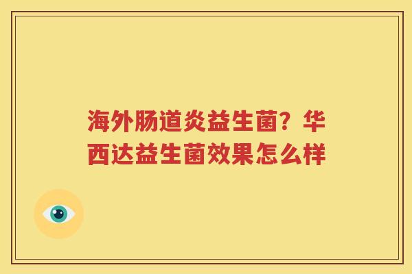 海外肠道炎益生菌？华西达益生菌效果怎么样