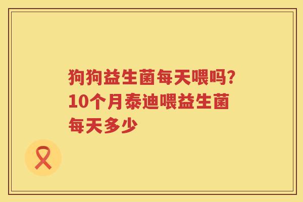 狗狗益生菌每天喂吗？10个月泰迪喂益生菌每天多少