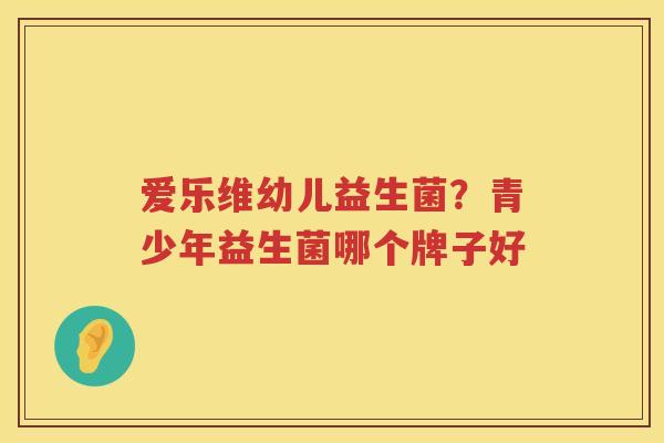 爱乐维幼儿益生菌？青少年益生菌哪个牌子好