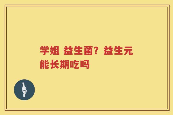 学姐 益生菌？益生元能长期吃吗