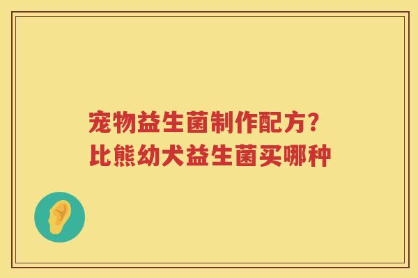 宠物益生菌制作配方？比熊幼犬益生菌买哪种