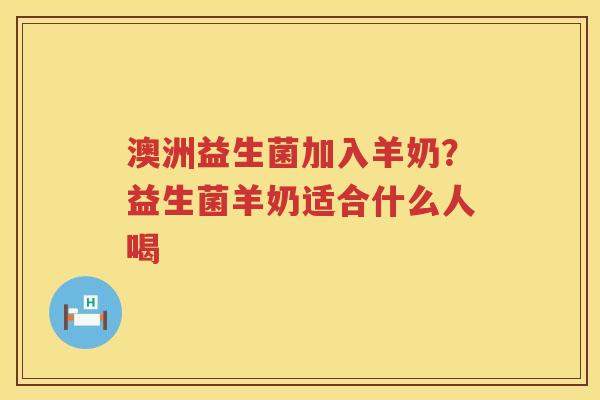 澳洲益生菌加入羊奶？益生菌羊奶适合什么人喝