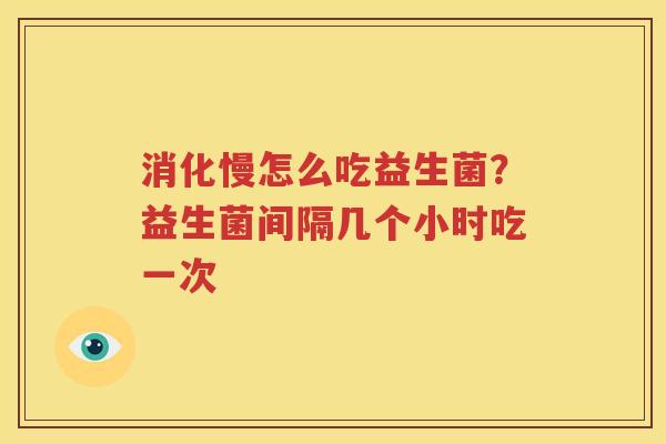 消化慢怎么吃益生菌？益生菌间隔几个小时吃一次