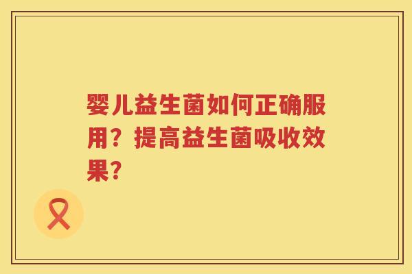 婴儿益生菌如何正确服用？提高益生菌吸收效果？