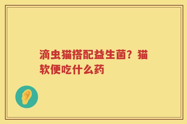 滴虫猫搭配益生菌？猫软便吃什么药